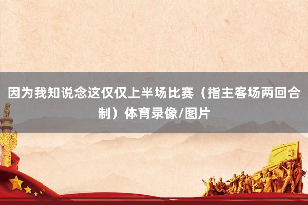 因为我知说念这仅仅上半场比赛（指主客场两回合制）体育录像/图片