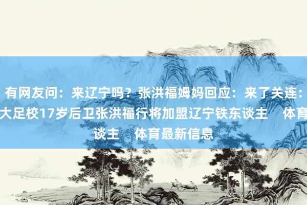 有网友问：来辽宁吗？张洪福姆妈回应：来了关连：博主：恒大足校17岁后卫张洪福行将加盟辽宁铁东谈主    体育最新信息