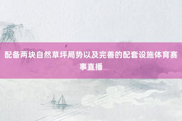 配备两块自然草坪局势以及完善的配套设施体育赛事直播