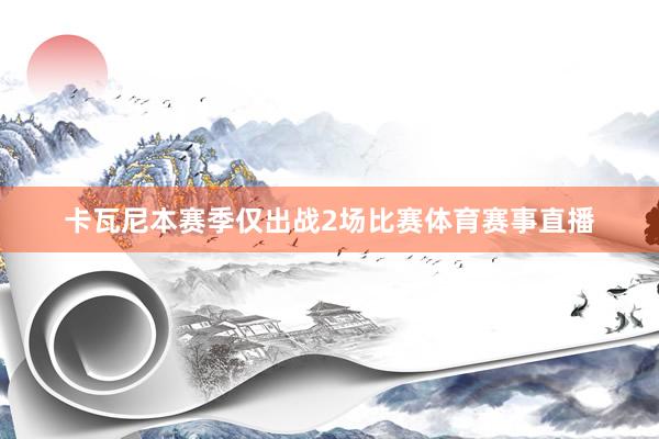 卡瓦尼本赛季仅出战2场比赛体育赛事直播