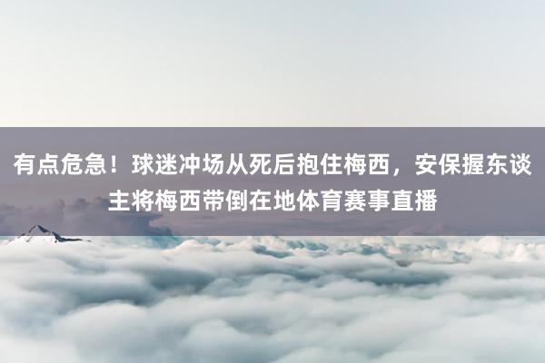有点危急！球迷冲场从死后抱住梅西，安保握东谈主将梅西带倒在地体育赛事直播