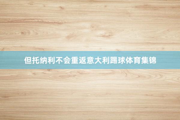 但托纳利不会重返意大利踢球体育集锦