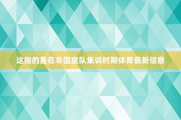 这指的是在非国度队集训时期体育最新信息