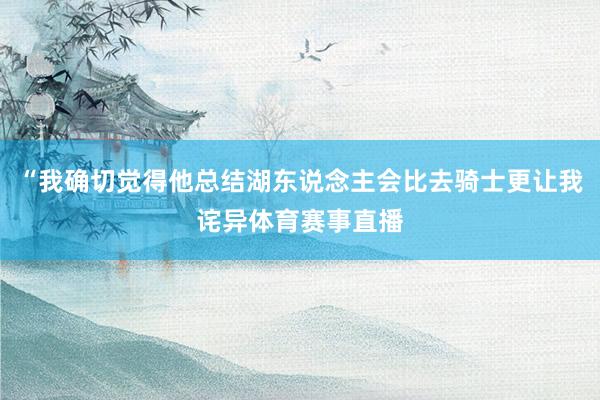 “我确切觉得他总结湖东说念主会比去骑士更让我诧异体育赛事直播