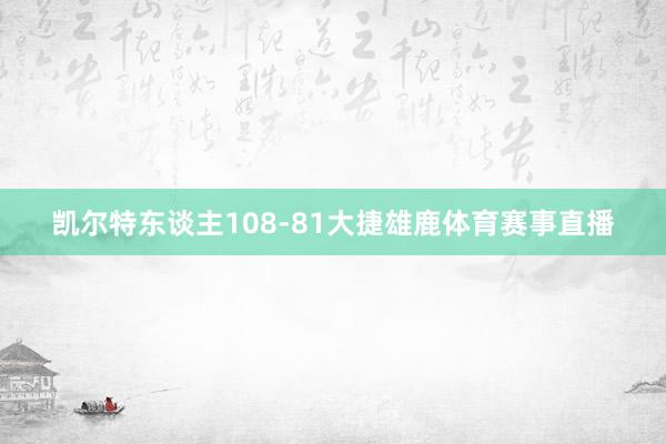 凯尔特东谈主108-81大捷雄鹿体育赛事直播