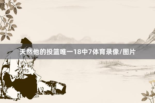 天然他的投篮唯一18中7体育录像/图片