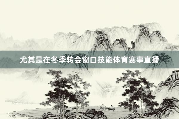 尤其是在冬季转会窗口技能体育赛事直播