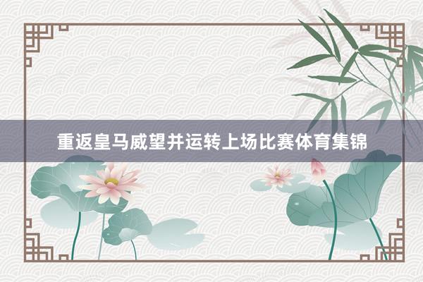 重返皇马威望并运转上场比赛体育集锦
