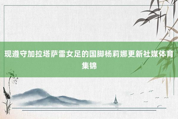 现遵守加拉塔萨雷女足的国脚杨莉娜更新社媒体育集锦