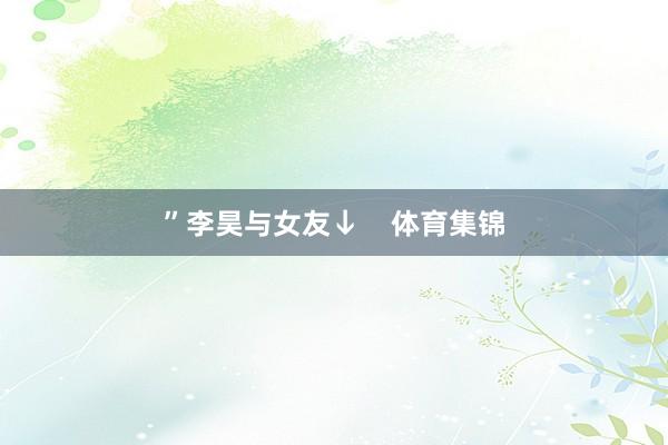 ”李昊与女友↓    体育集锦