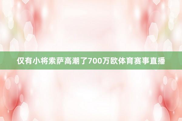 仅有小将索萨高潮了700万欧体育赛事直播