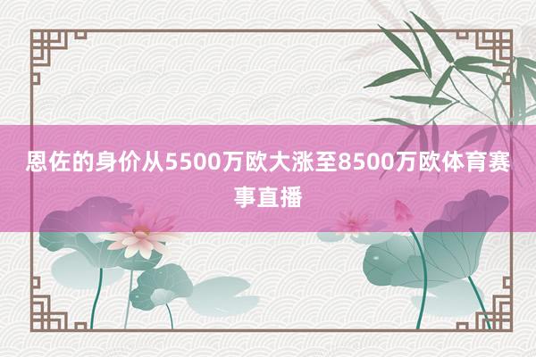 恩佐的身价从5500万欧大涨至8500万欧体育赛事直播