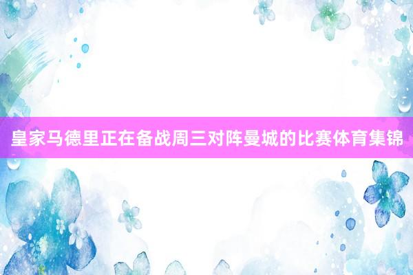 皇家马德里正在备战周三对阵曼城的比赛体育集锦