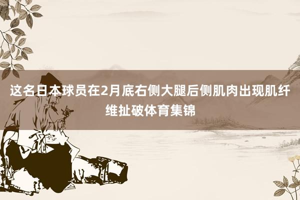 这名日本球员在2月底右侧大腿后侧肌肉出现肌纤维扯破体育集锦