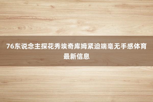 76东说念主探花秀埃奇库姆紧迫端毫无手感体育最新信息