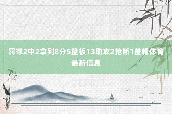 罚球2中2拿到8分5篮板13助攻2抢断1盖帽体育最新信息