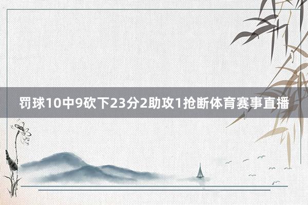 罚球10中9砍下23分2助攻1抢断体育赛事直播