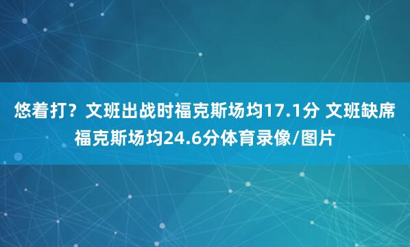 悠着打？文班出战时福克斯场均17.1分 文班缺席福克斯场均24.6分体育录像/图片