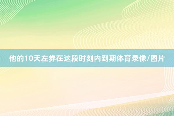他的10天左券在这段时刻内到期体育录像/图片