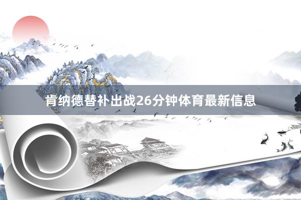 肯纳德替补出战26分钟体育最新信息