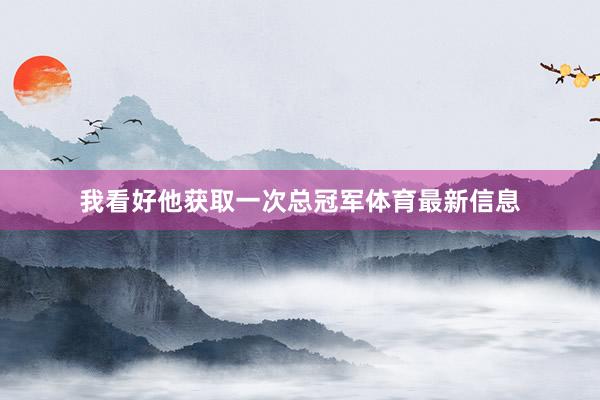 我看好他获取一次总冠军体育最新信息