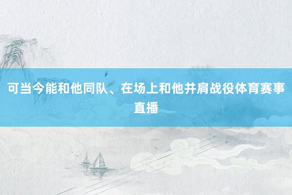 可当今能和他同队、在场上和他并肩战役体育赛事直播