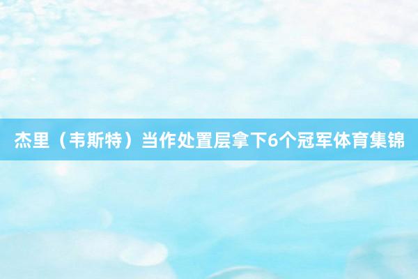 杰里（韦斯特）当作处置层拿下6个冠军体育集锦