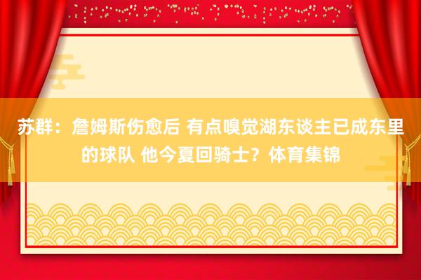 苏群：詹姆斯伤愈后 有点嗅觉湖东谈主已成东里的球队 他今夏回骑士？体育集锦