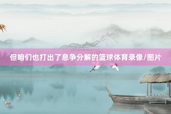 但咱们也打出了息争分解的篮球体育录像/图片