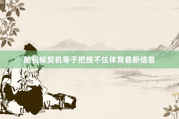 随机候契机等于把捏不住体育最新信息