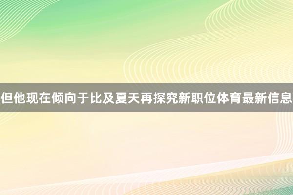 但他现在倾向于比及夏天再探究新职位体育最新信息