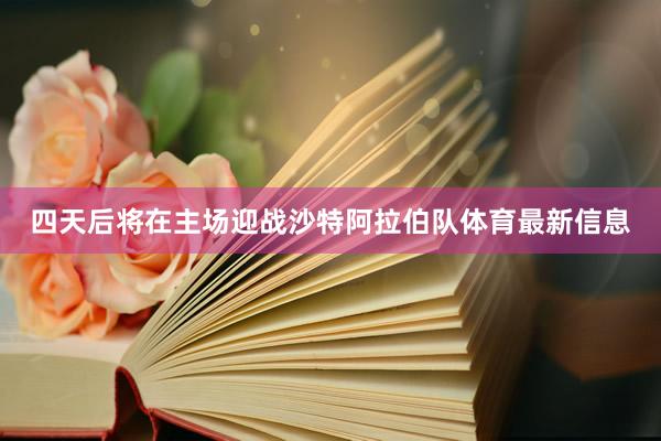 四天后将在主场迎战沙特阿拉伯队体育最新信息