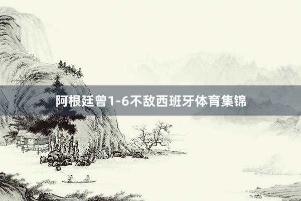 阿根廷曾1-6不敌西班牙体育集锦