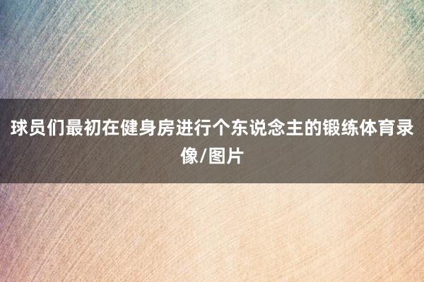 球员们最初在健身房进行个东说念主的锻练体育录像/图片