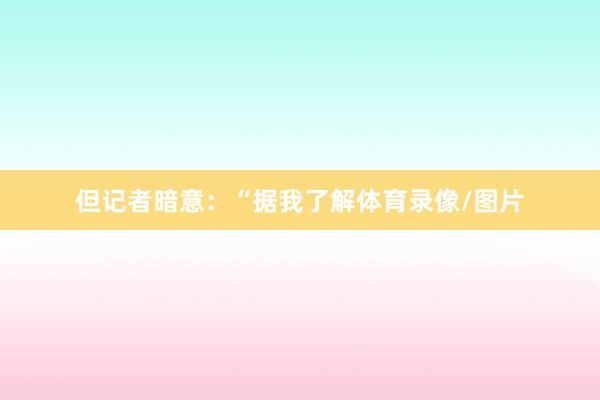 但记者暗意：“据我了解体育录像/图片