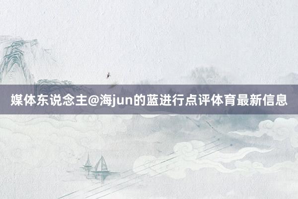 媒体东说念主@海jun的蓝进行点评体育最新信息