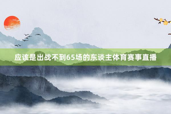 应该是出战不到65场的东谈主体育赛事直播