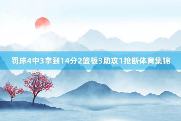 罚球4中3拿到14分2篮板3助攻1抢断体育集锦