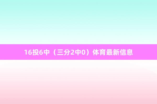 16投6中（三分2中0）体育最新信息