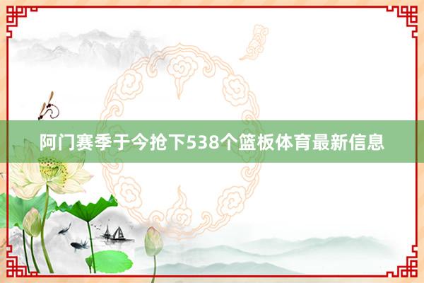 阿门赛季于今抢下538个篮板体育最新信息