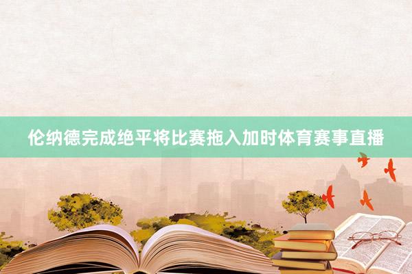 伦纳德完成绝平将比赛拖入加时体育赛事直播