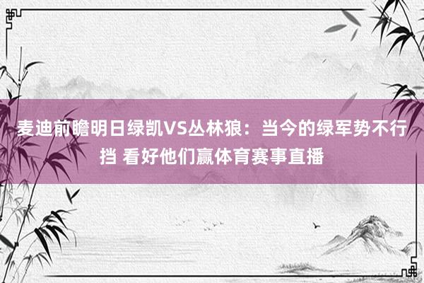 麦迪前瞻明日绿凯VS丛林狼：当今的绿军势不行挡 看好他们赢体育赛事直播