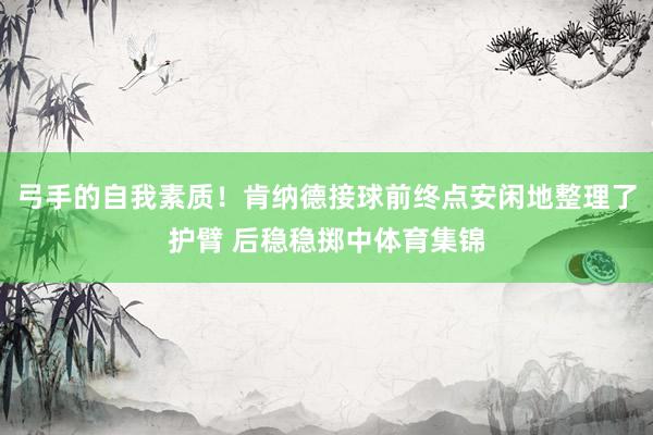弓手的自我素质！肯纳德接球前终点安闲地整理了护臂 后稳稳掷中体育集锦