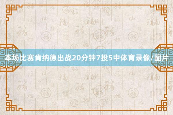 本场比赛肯纳德出战20分钟7投5中体育录像/图片
