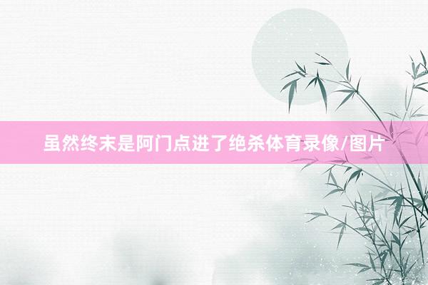 虽然终末是阿门点进了绝杀体育录像/图片