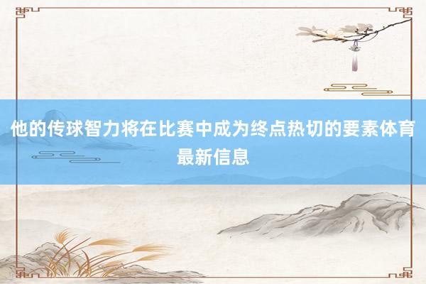 他的传球智力将在比赛中成为终点热切的要素体育最新信息