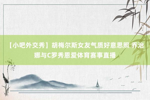 【小吧外交秀】胡梅尔斯女友气质好意思照 乔治娜与C罗秀恩爱体育赛事直播