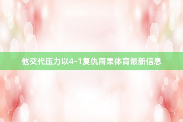 他交代压力以4-1复仇雨果体育最新信息