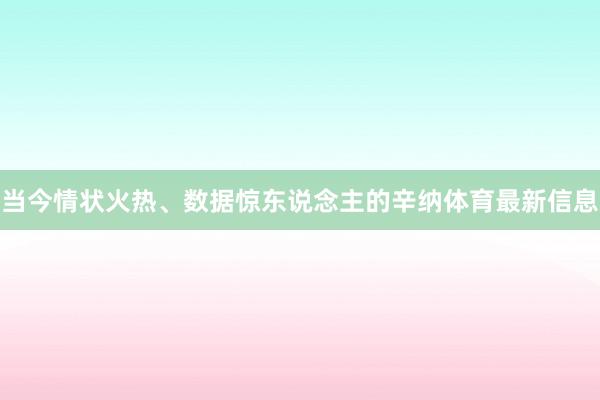 当今情状火热、数据惊东说念主的辛纳体育最新信息