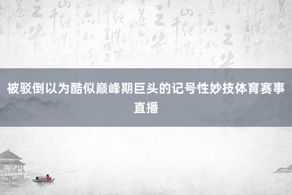被驳倒以为酷似巅峰期巨头的记号性妙技体育赛事直播